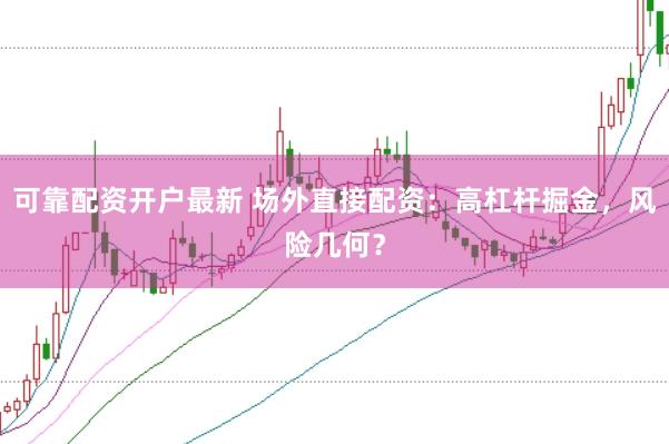 可靠配资开户最新 场外直接配资：高杠杆掘金，风险几何？