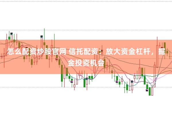 怎么配资炒股官网 信托配资：放大资金杠杆，掘金投资机会