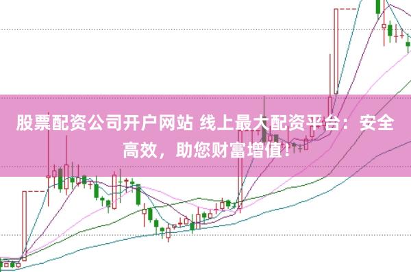 股票配资公司开户网站 线上最大配资平台：安全高效，助您财富增值！