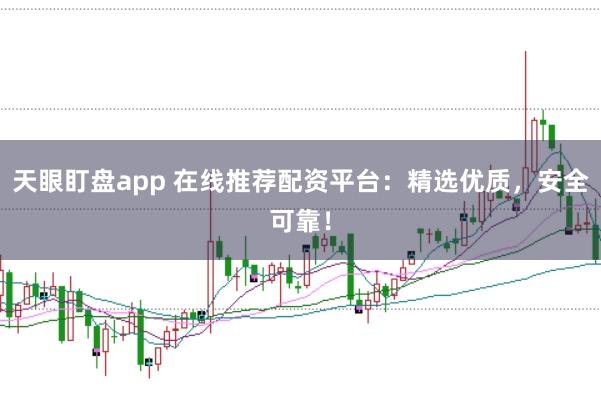 天眼盯盘app 在线推荐配资平台：精选优质，安全可靠！