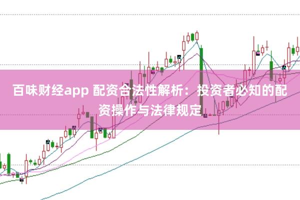 百味财经app 配资合法性解析：投资者必知的配资操作与法律规定