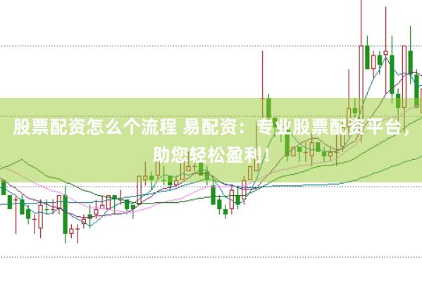 股票配资怎么个流程 易配资：专业股票配资平台，助您轻松盈利！