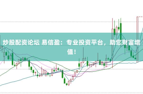 炒股配资论坛 易信盈：专业投资平台，助您财富增值！
