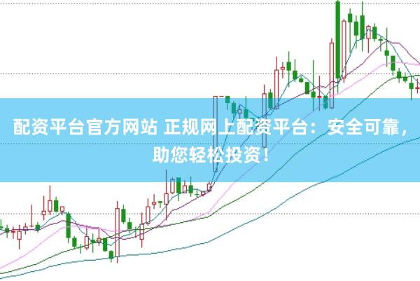 配资平台官方网站 正规网上配资平台：安全可靠，助您轻松投资！
