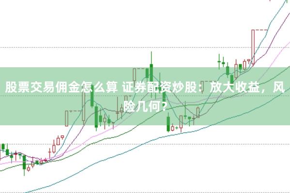 股票交易佣金怎么算 证券配资炒股：放大收益，风险几何？