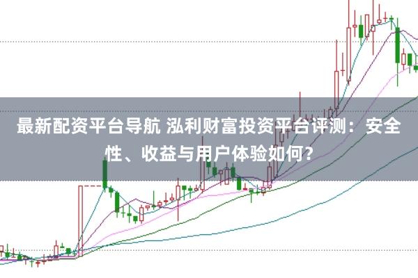 最新配资平台导航 泓利财富投资平台评测：安全性、收益与用户体验如何？