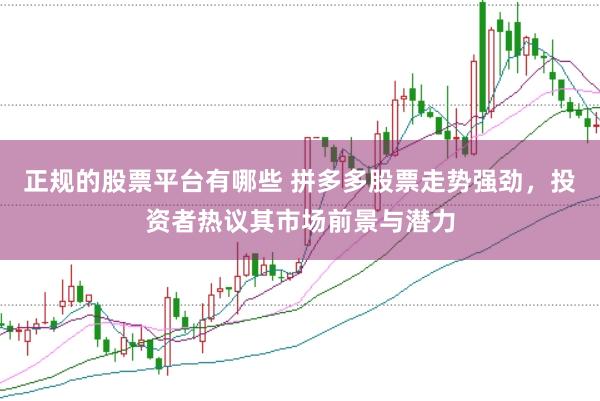 正规的股票平台有哪些 拼多多股票走势强劲，投资者热议其市场前景与潜力