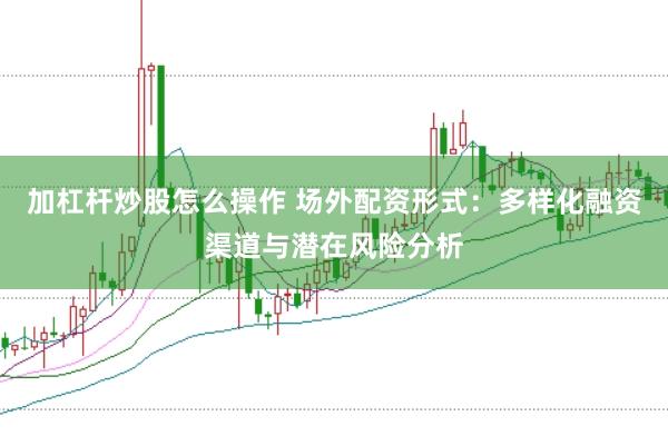 加杠杆炒股怎么操作 场外配资形式：多样化融资渠道与潜在风险分析