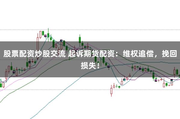 股票配资炒股交流 起诉期货配资：维权追偿，挽回损失！