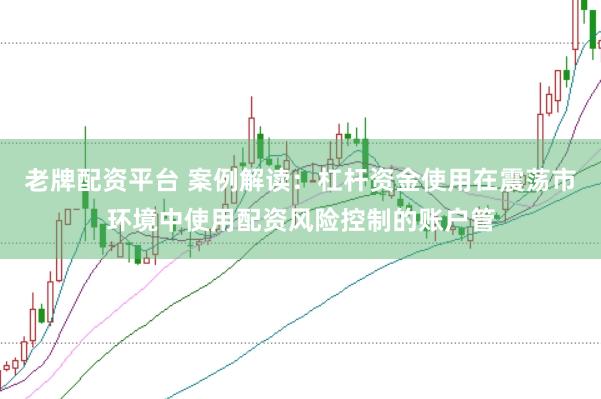 老牌配资平台 案例解读：杠杆资金使用在震荡市环境中使用配资风险控制的账户管