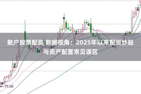 散户股票配资 数据视角：2025年以来配资炒股与资产配置常见误区