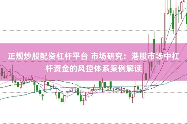 正规炒股配资杠杆平台 市场研究：港股市场中杠杆资金的风控体系案例解读