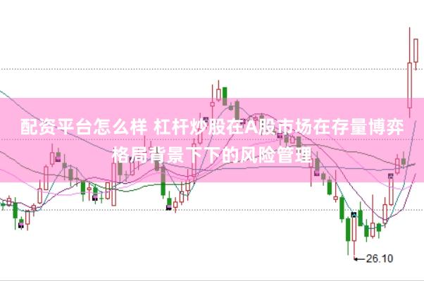 配资平台怎么样 杠杆炒股在A股市场在存量博弈格局背景下下的风险管理