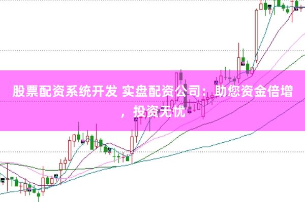 股票配资系统开发 实盘配资公司：助您资金倍增，投资无忧