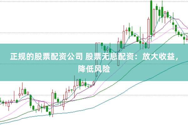 正规的股票配资公司 股票无息配资：放大收益，降低风险