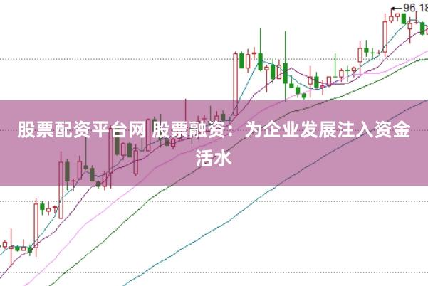 股票配资平台网 股票融资：为企业发展注入资金活水