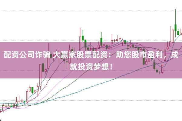 配资公司诈骗 大赢家股票配资：助您股市盈利，成就投资梦想！