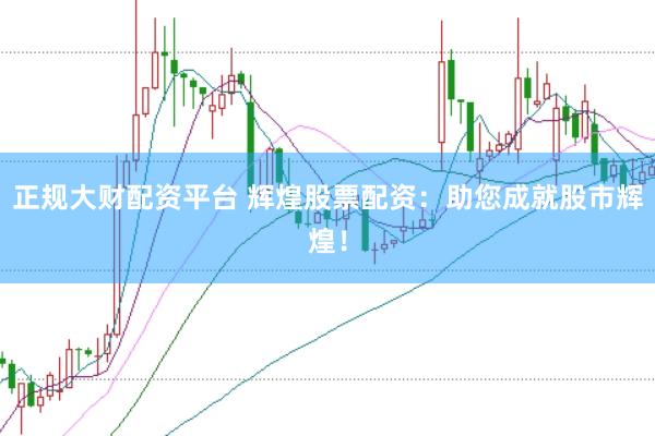 正规大财配资平台 辉煌股票配资：助您成就股市辉煌！