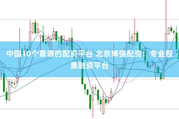 中国10个靠谱的配资平台 北京博强配资：专业股票融资平台