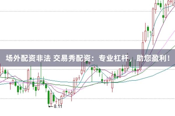 场外配资非法 交易秀配资：专业杠杆，助您盈利！