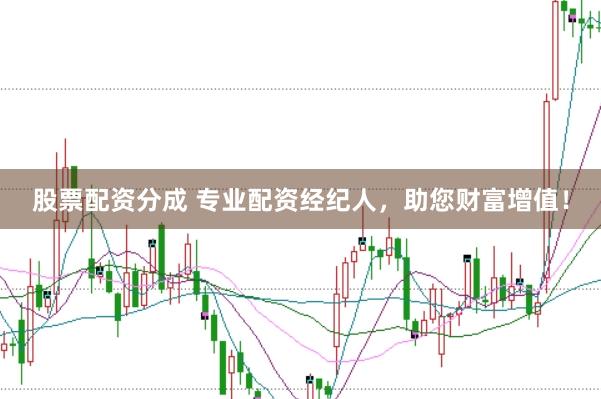 股票配资分成 专业配资经纪人，助您财富增值！