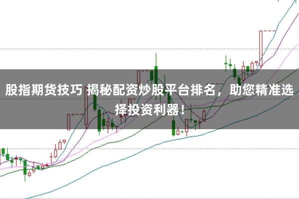 股指期货技巧 揭秘配资炒股平台排名，助您精准选择投资利器！
