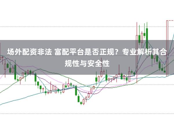 场外配资非法 富配平台是否正规？专业解析其合规性与安全性