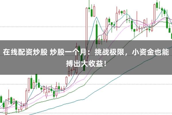 在线配资炒股 炒股一个月：挑战极限，小资金也能搏出大收益！