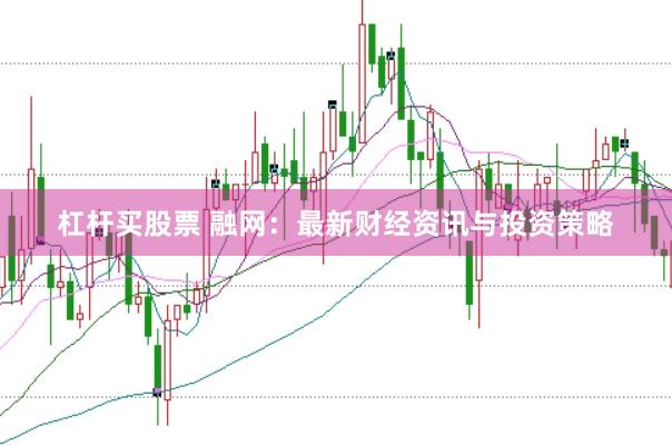 杠杆买股票 融网：最新财经资讯与投资策略