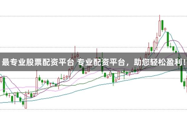 最专业股票配资平台 专业配资平台，助您轻松盈利！