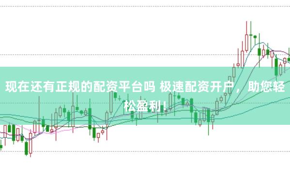 现在还有正规的配资平台吗 极速配资开户，助您轻松盈利！