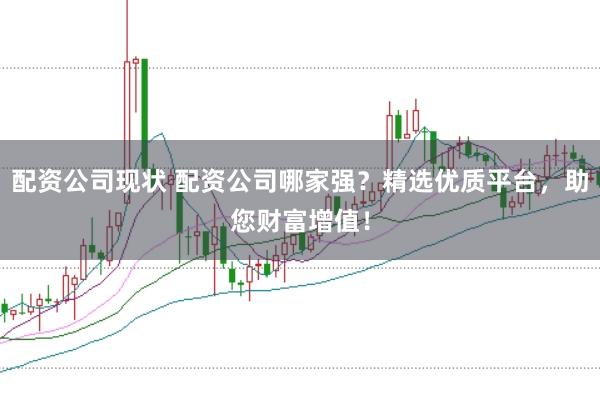 配资公司现状 配资公司哪家强？精选优质平台，助您财富增值！