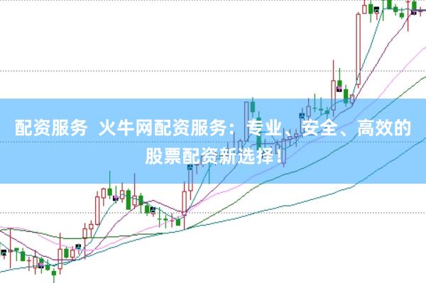 配资服务  火牛网配资服务：专业、安全、高效的股票配资新选择！