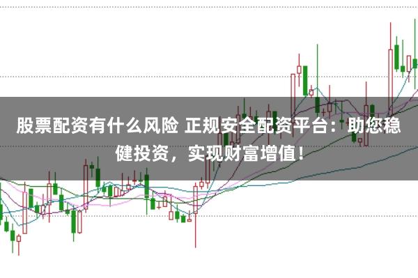 股票配资有什么风险 正规安全配资平台：助您稳健投资，实现财富增值！