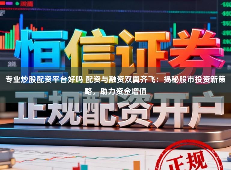 专业炒股配资平台好吗 配资与融资双翼齐飞：揭秘股市投资新策略，助力资金增值