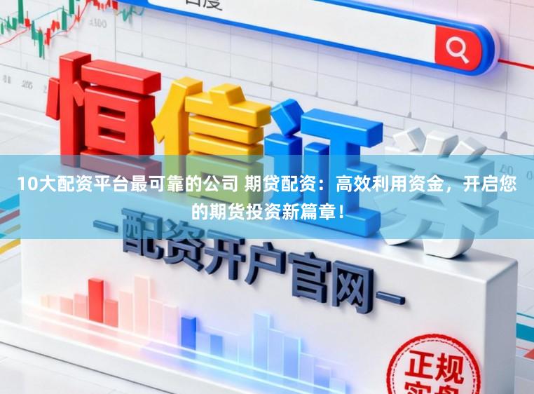 10大配资平台最可靠的公司 期贷配资：高效利用资金，开启您的期货投资新篇章！