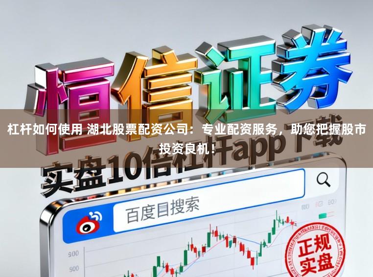 杠杆如何使用 湖北股票配资公司：专业配资服务，助您把握股市投资良机！