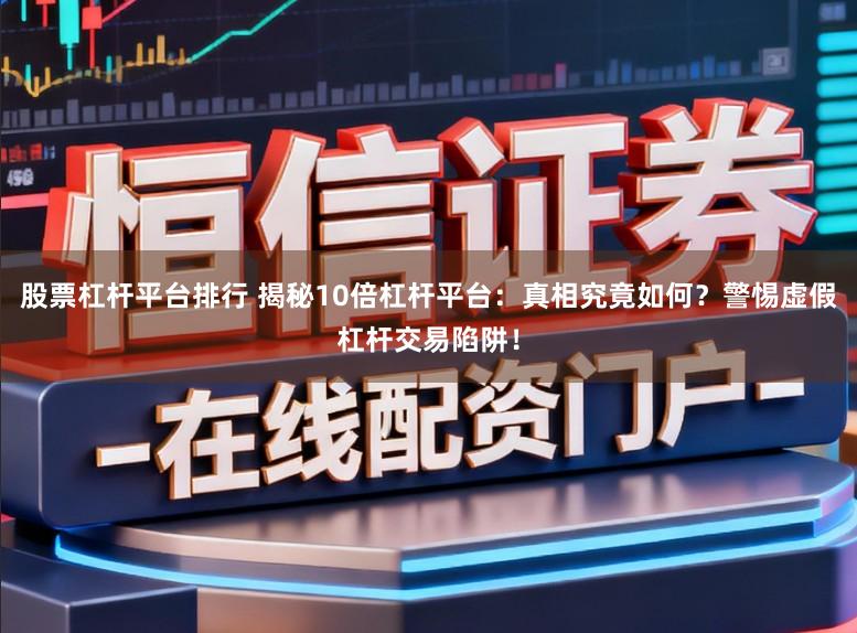 股票杠杆平台排行 揭秘10倍杠杆平台：真相究竟如何？警惕虚假杠杆交易陷阱！
