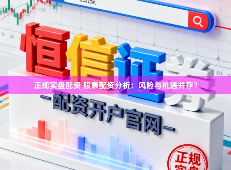 正规实盘配资 股票配资分析：风险与机遇并存？