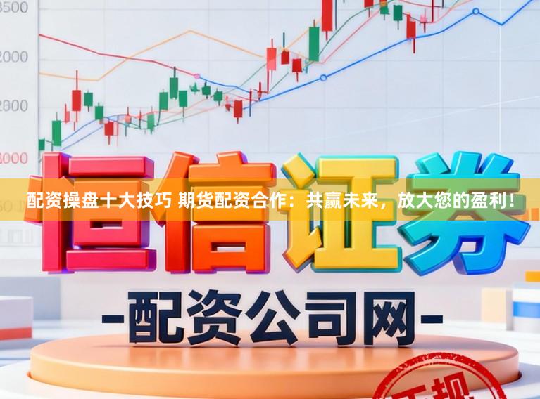 配资操盘十大技巧 期货配资合作：共赢未来，放大您的盈利！