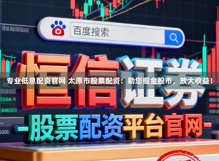 专业低息配资官网 太原市股票配资：助您掘金股市，放大收益！