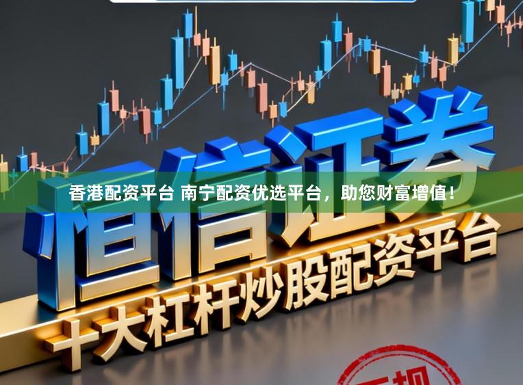 香港配资平台 南宁配资优选平台，助您财富增值！