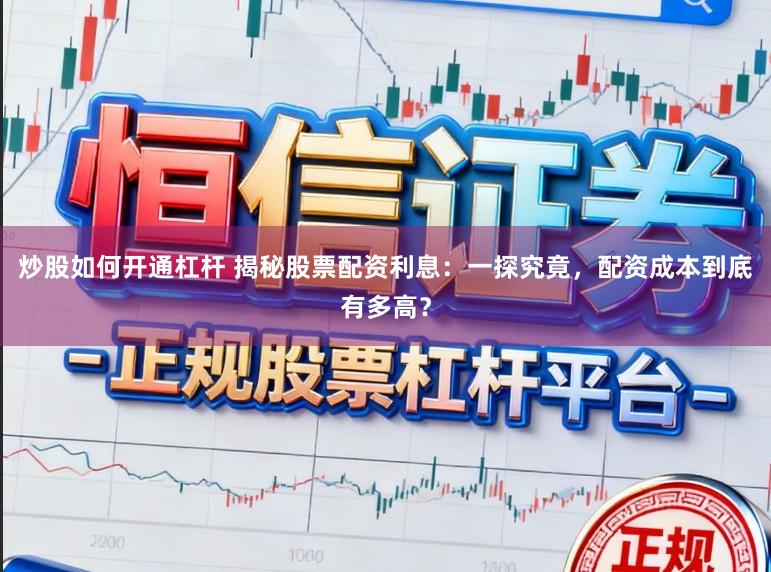 炒股如何开通杠杆 揭秘股票配资利息：一探究竟，配资成本到底有多高？