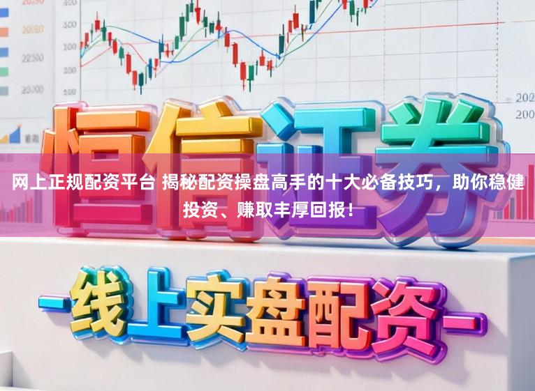 网上正规配资平台 揭秘配资操盘高手的十大必备技巧，助你稳健投资、赚取丰厚回报！