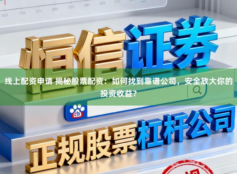 线上配资申请 揭秘股票配资：如何找到靠谱公司，安全放大你的投资收益？