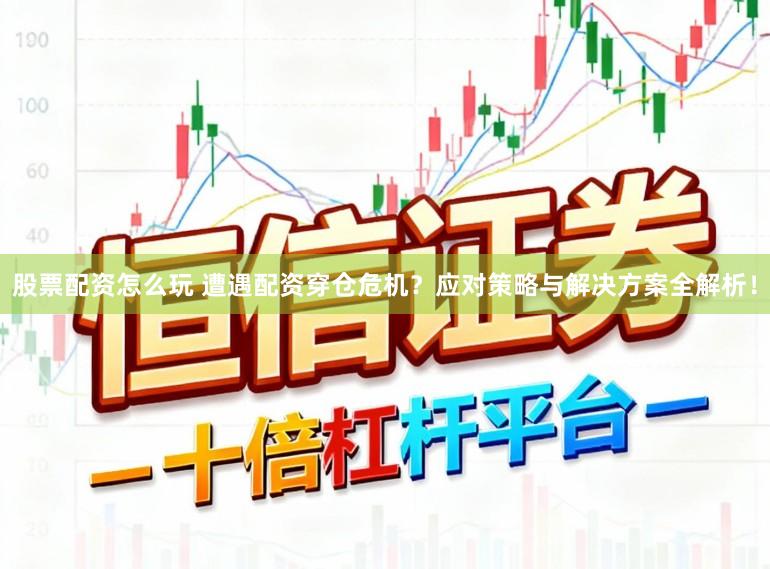 股票配资怎么玩 遭遇配资穿仓危机？应对策略与解决方案全解析！