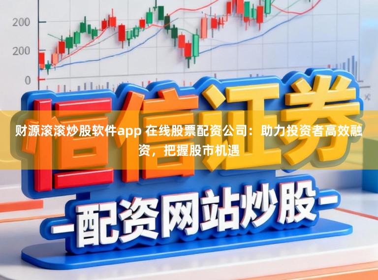 财源滚滚炒股软件app 在线股票配资公司：助力投资者高效融资，把握股市机遇