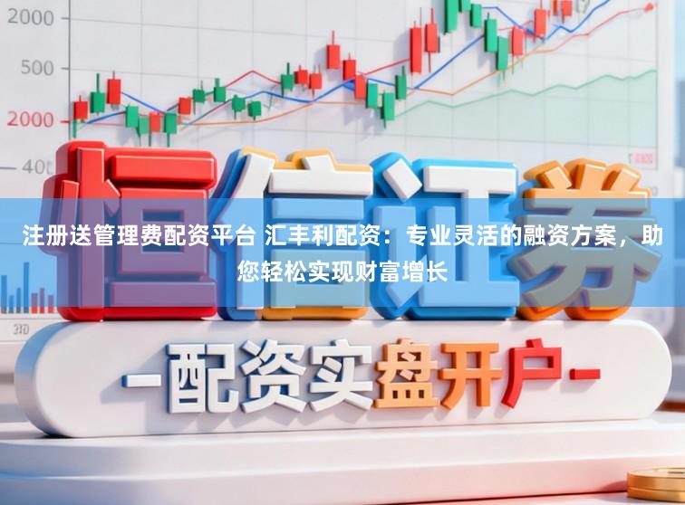 注册送管理费配资平台 汇丰利配资：专业灵活的融资方案，助您轻松实现财富增长