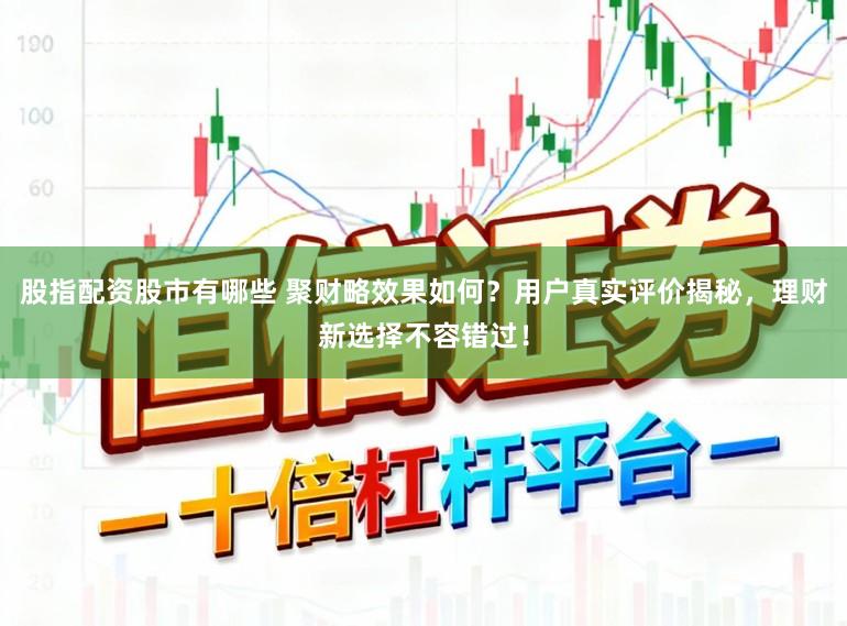 股指配资股市有哪些 聚财略效果如何？用户真实评价揭秘，理财新选择不容错过！