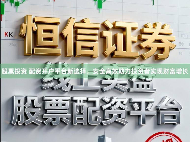股票投资 配资开户平台新选择，安全高效助力投资者实现财富增长